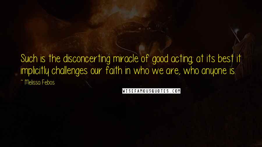 Melissa Febos Quotes: Such is the disconcerting miracle of good acting; at its best it implicitly challenges our faith in who we are, who anyone is.