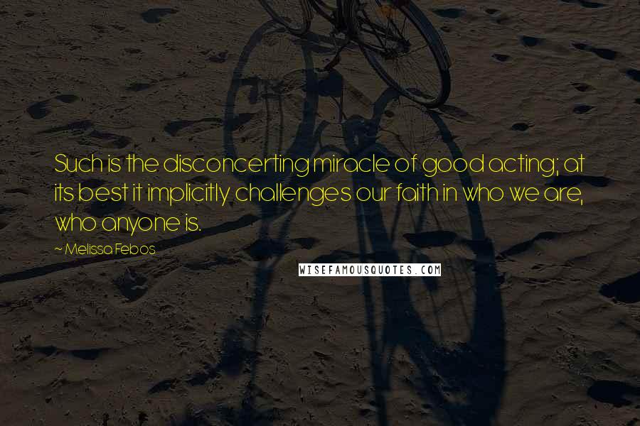 Melissa Febos Quotes: Such is the disconcerting miracle of good acting; at its best it implicitly challenges our faith in who we are, who anyone is.