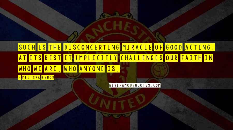 Melissa Febos Quotes: Such is the disconcerting miracle of good acting; at its best it implicitly challenges our faith in who we are, who anyone is.