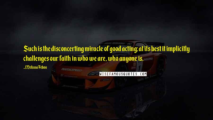 Melissa Febos Quotes: Such is the disconcerting miracle of good acting; at its best it implicitly challenges our faith in who we are, who anyone is.