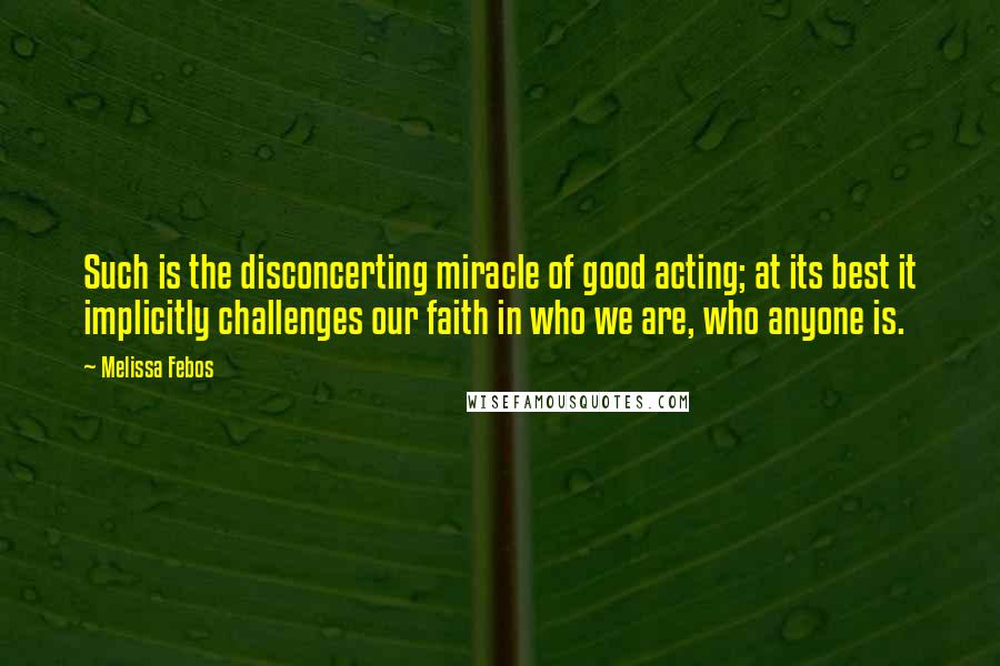 Melissa Febos Quotes: Such is the disconcerting miracle of good acting; at its best it implicitly challenges our faith in who we are, who anyone is.