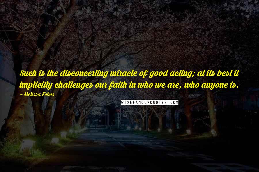 Melissa Febos Quotes: Such is the disconcerting miracle of good acting; at its best it implicitly challenges our faith in who we are, who anyone is.