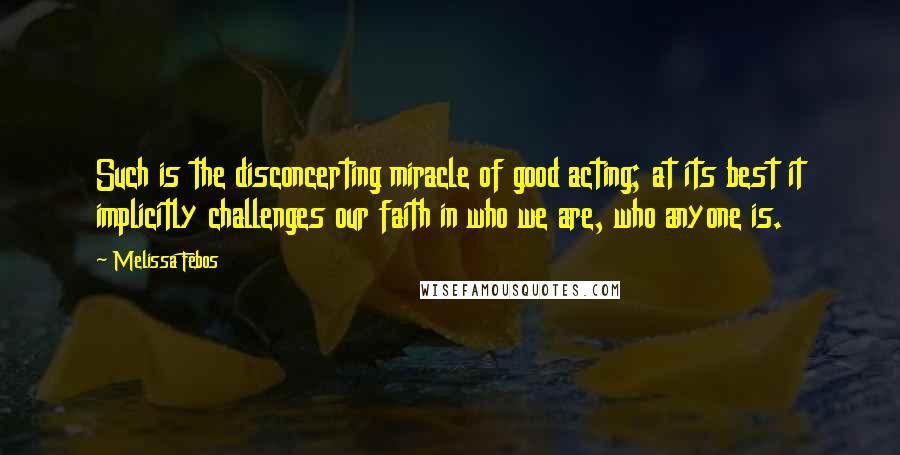 Melissa Febos Quotes: Such is the disconcerting miracle of good acting; at its best it implicitly challenges our faith in who we are, who anyone is.