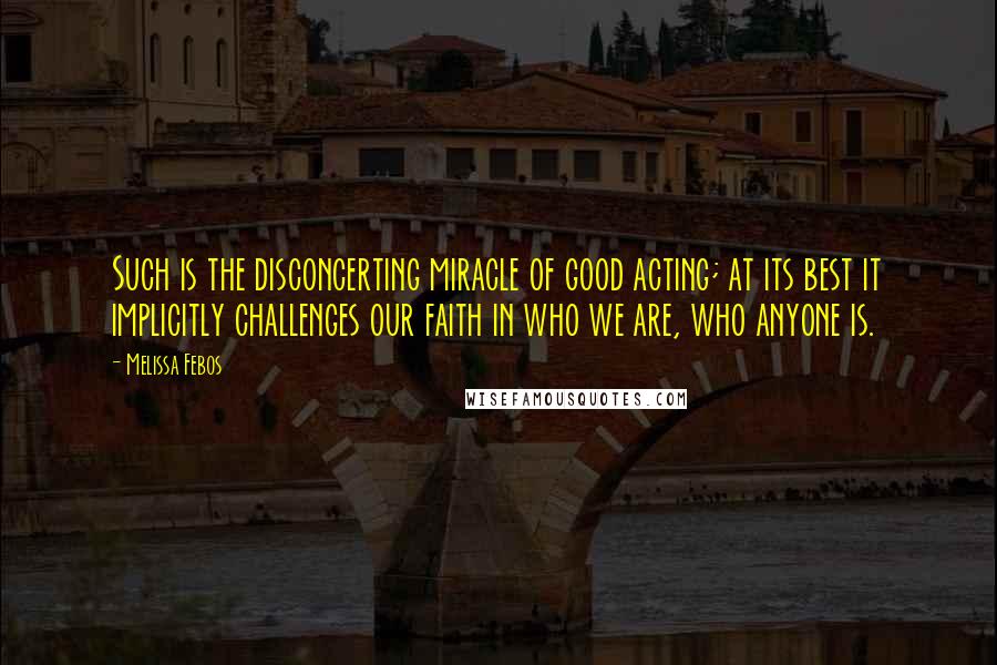 Melissa Febos Quotes: Such is the disconcerting miracle of good acting; at its best it implicitly challenges our faith in who we are, who anyone is.