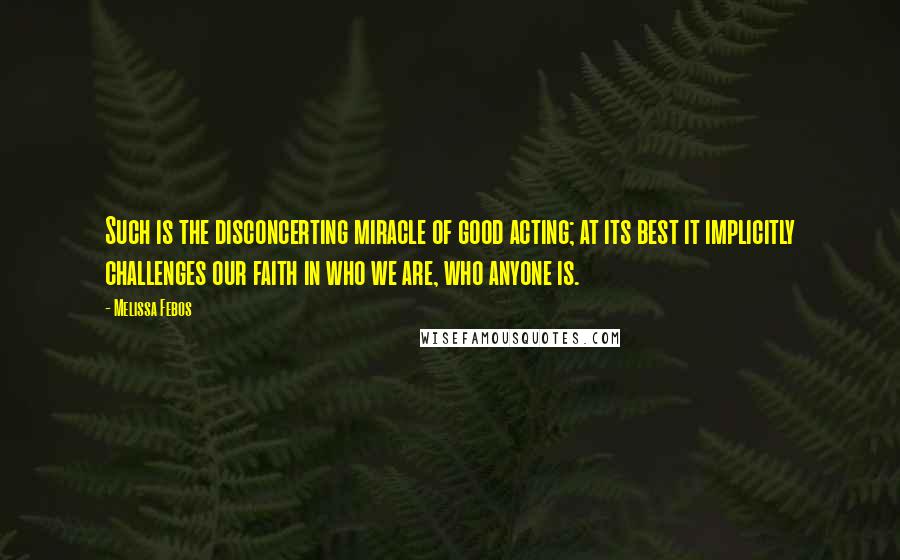 Melissa Febos Quotes: Such is the disconcerting miracle of good acting; at its best it implicitly challenges our faith in who we are, who anyone is.