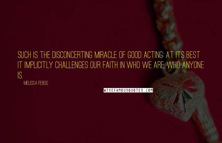 Melissa Febos Quotes: Such is the disconcerting miracle of good acting; at its best it implicitly challenges our faith in who we are, who anyone is.
