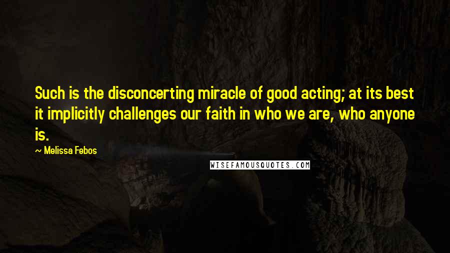 Melissa Febos Quotes: Such is the disconcerting miracle of good acting; at its best it implicitly challenges our faith in who we are, who anyone is.