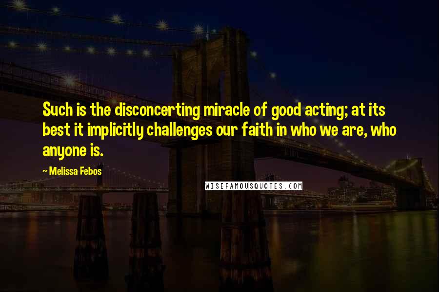 Melissa Febos Quotes: Such is the disconcerting miracle of good acting; at its best it implicitly challenges our faith in who we are, who anyone is.