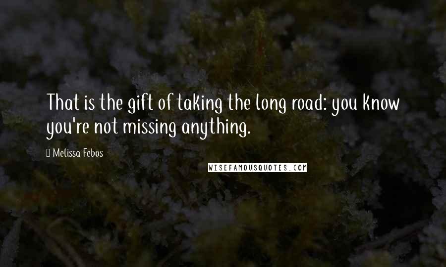 Melissa Febos Quotes: That is the gift of taking the long road: you know you're not missing anything.