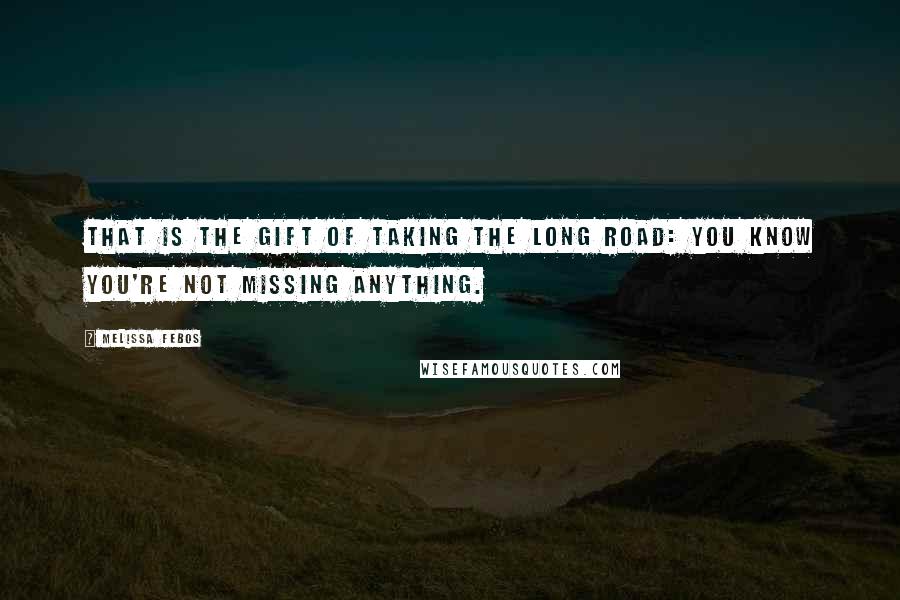 Melissa Febos Quotes: That is the gift of taking the long road: you know you're not missing anything.