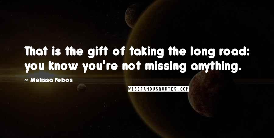 Melissa Febos Quotes: That is the gift of taking the long road: you know you're not missing anything.