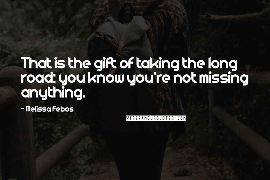 Melissa Febos Quotes: That is the gift of taking the long road: you know you're not missing anything.