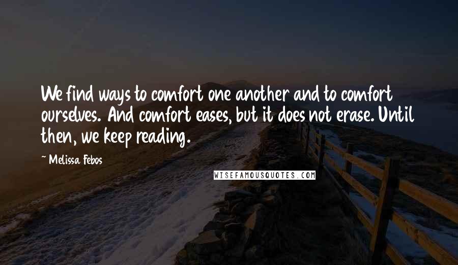 Melissa Febos Quotes: We find ways to comfort one another and to comfort ourselves. And comfort eases, but it does not erase. Until then, we keep reading.