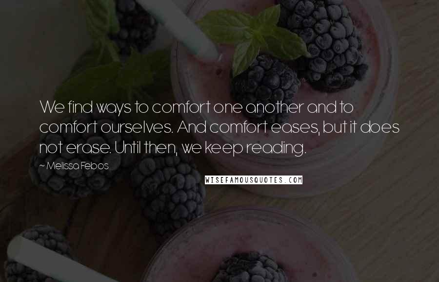 Melissa Febos Quotes: We find ways to comfort one another and to comfort ourselves. And comfort eases, but it does not erase. Until then, we keep reading.