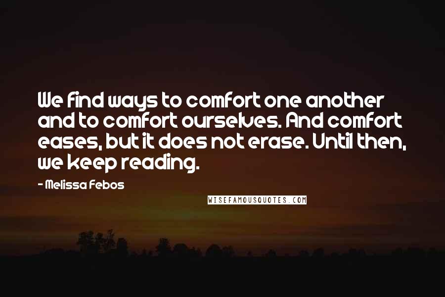 Melissa Febos Quotes: We find ways to comfort one another and to comfort ourselves. And comfort eases, but it does not erase. Until then, we keep reading.