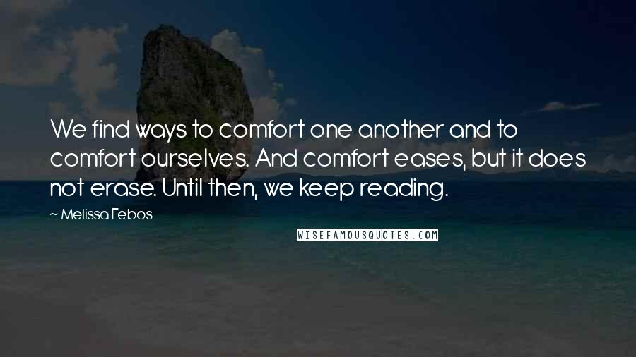 Melissa Febos Quotes: We find ways to comfort one another and to comfort ourselves. And comfort eases, but it does not erase. Until then, we keep reading.