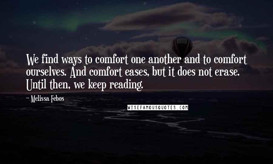 Melissa Febos Quotes: We find ways to comfort one another and to comfort ourselves. And comfort eases, but it does not erase. Until then, we keep reading.