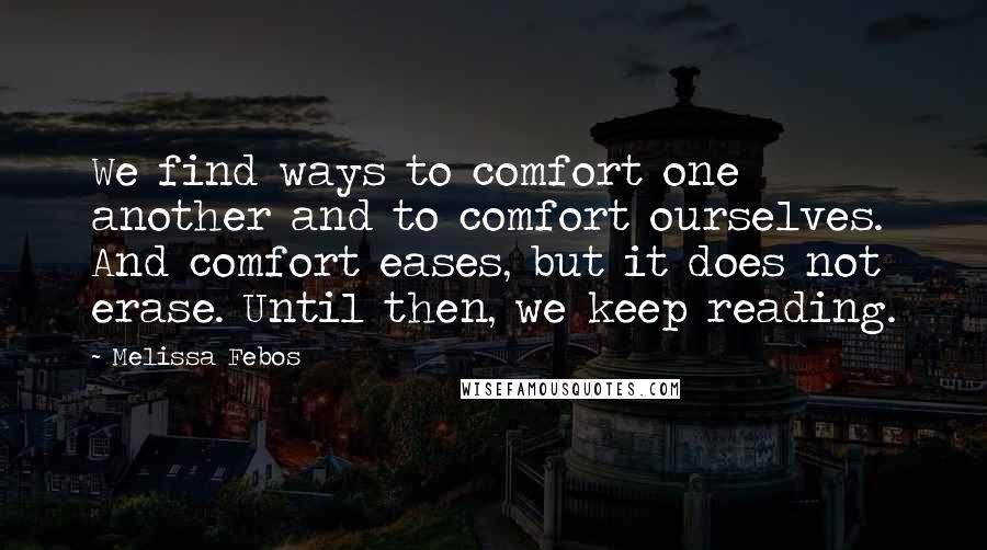 Melissa Febos Quotes: We find ways to comfort one another and to comfort ourselves. And comfort eases, but it does not erase. Until then, we keep reading.