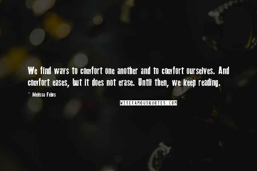 Melissa Febos Quotes: We find ways to comfort one another and to comfort ourselves. And comfort eases, but it does not erase. Until then, we keep reading.