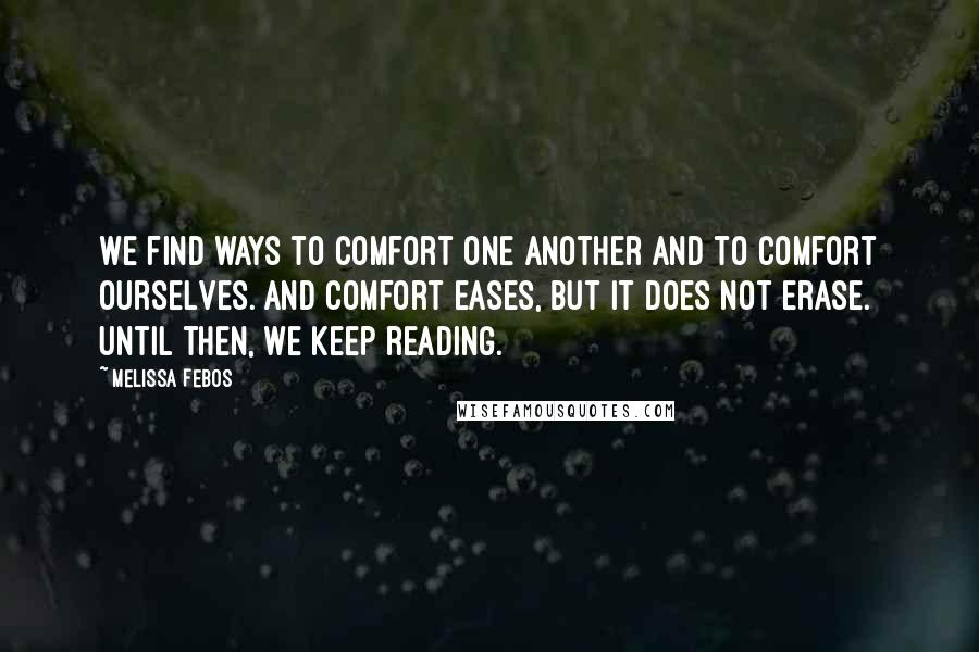 Melissa Febos Quotes: We find ways to comfort one another and to comfort ourselves. And comfort eases, but it does not erase. Until then, we keep reading.