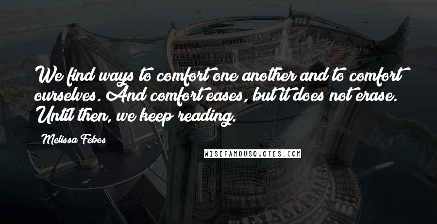 Melissa Febos Quotes: We find ways to comfort one another and to comfort ourselves. And comfort eases, but it does not erase. Until then, we keep reading.