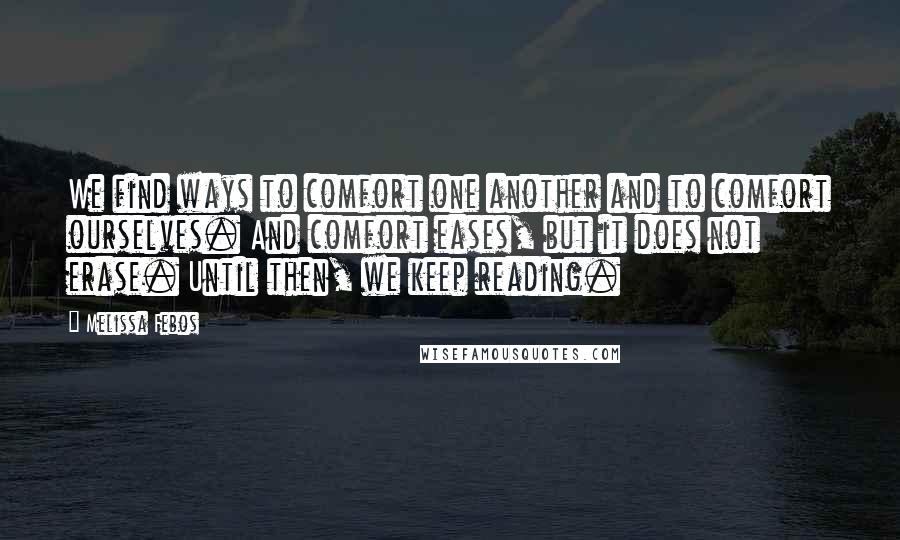Melissa Febos Quotes: We find ways to comfort one another and to comfort ourselves. And comfort eases, but it does not erase. Until then, we keep reading.