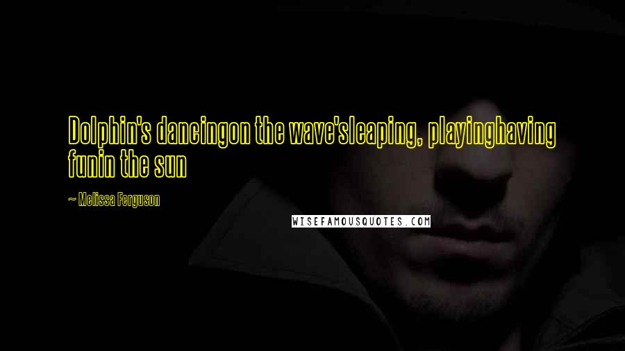 Melissa Ferguson Quotes: Dolphin's dancingon the wave'sleaping, playinghaving funin the sun