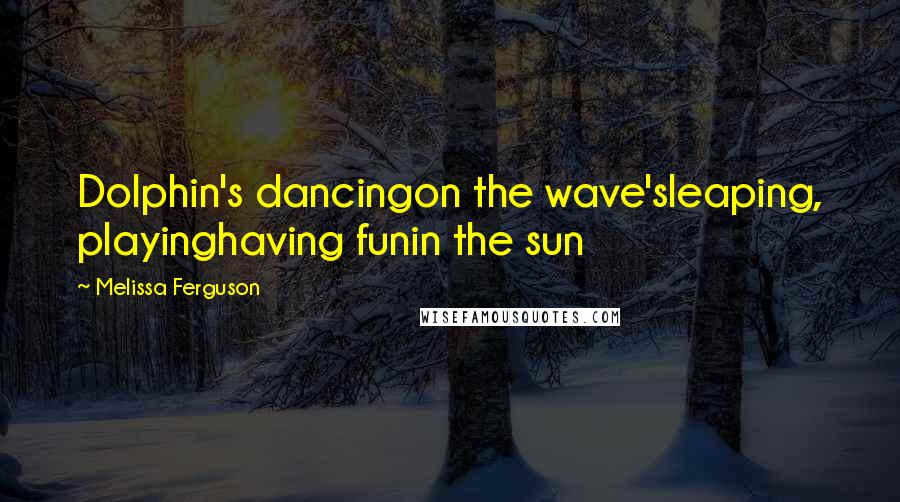 Melissa Ferguson Quotes: Dolphin's dancingon the wave'sleaping, playinghaving funin the sun