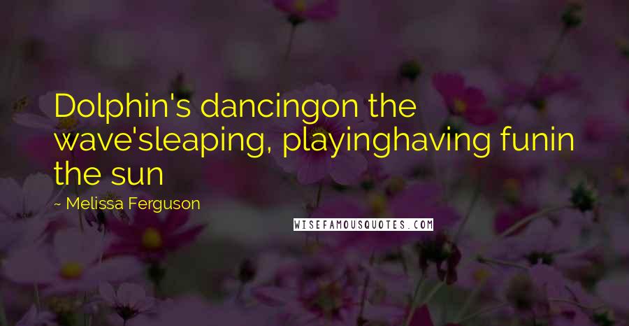 Melissa Ferguson Quotes: Dolphin's dancingon the wave'sleaping, playinghaving funin the sun