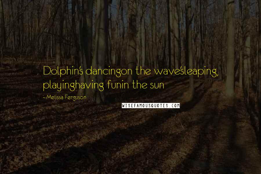 Melissa Ferguson Quotes: Dolphin's dancingon the wave'sleaping, playinghaving funin the sun