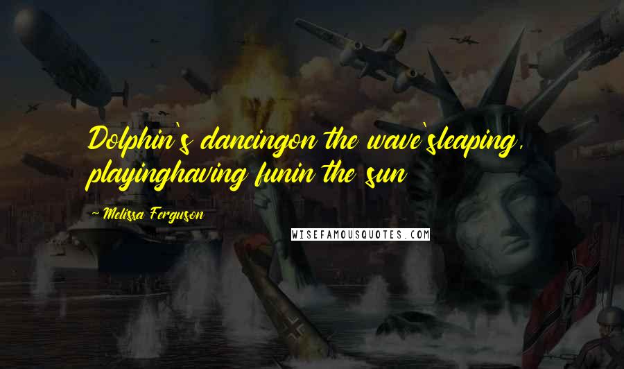 Melissa Ferguson Quotes: Dolphin's dancingon the wave'sleaping, playinghaving funin the sun