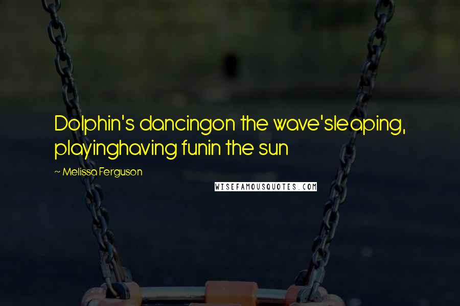 Melissa Ferguson Quotes: Dolphin's dancingon the wave'sleaping, playinghaving funin the sun