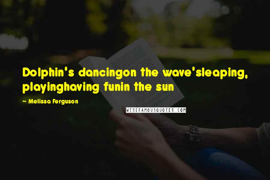 Melissa Ferguson Quotes: Dolphin's dancingon the wave'sleaping, playinghaving funin the sun