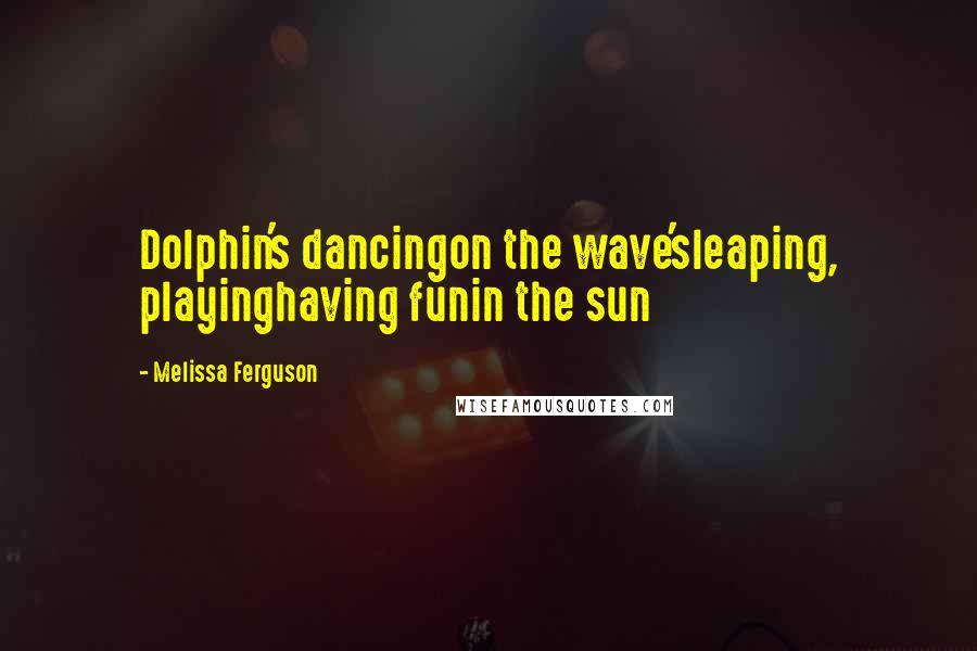 Melissa Ferguson Quotes: Dolphin's dancingon the wave'sleaping, playinghaving funin the sun