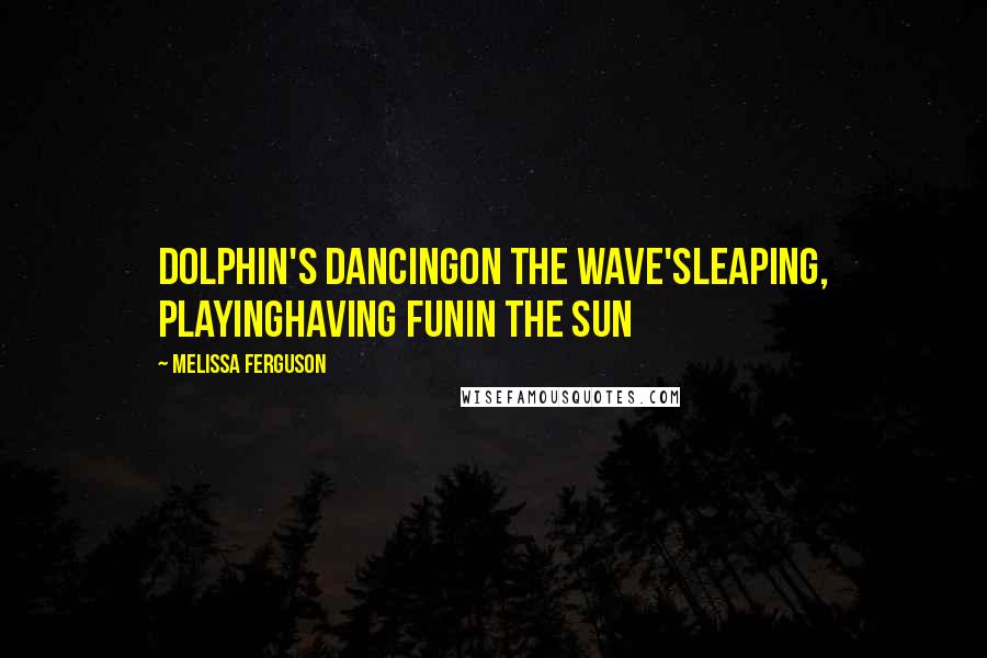 Melissa Ferguson Quotes: Dolphin's dancingon the wave'sleaping, playinghaving funin the sun