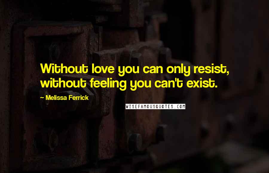 Melissa Ferrick Quotes: Without love you can only resist, without feeling you can't exist.