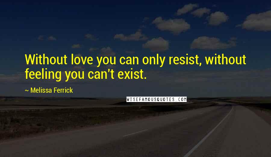 Melissa Ferrick Quotes: Without love you can only resist, without feeling you can't exist.