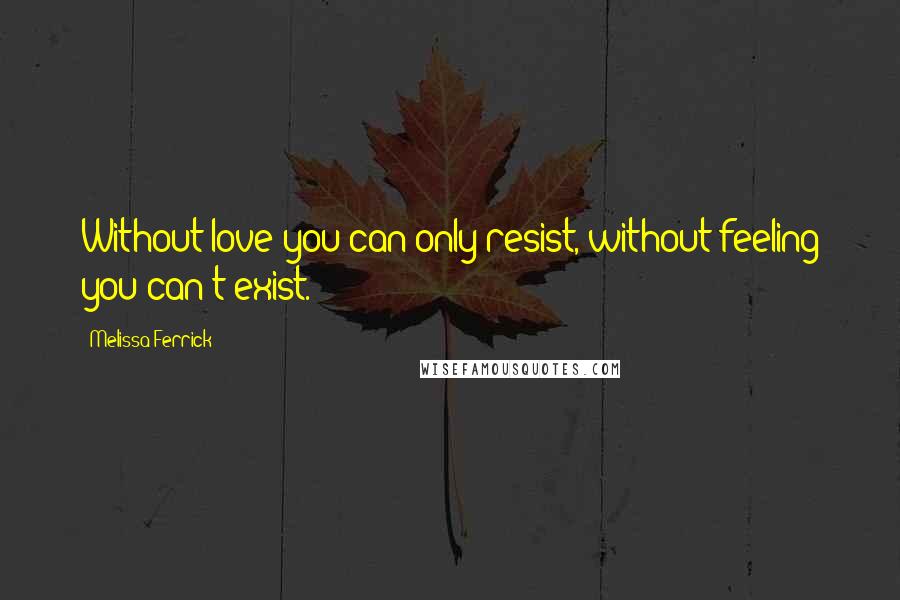 Melissa Ferrick Quotes: Without love you can only resist, without feeling you can't exist.