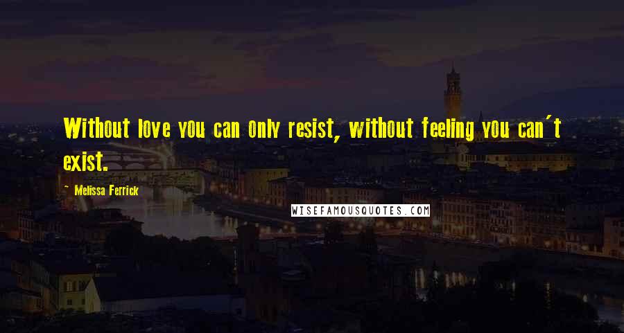 Melissa Ferrick Quotes: Without love you can only resist, without feeling you can't exist.