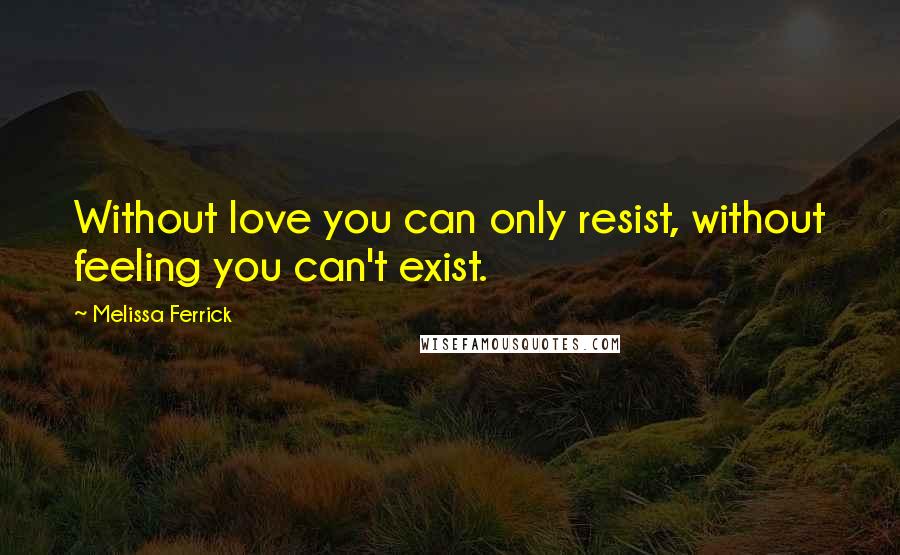 Melissa Ferrick Quotes: Without love you can only resist, without feeling you can't exist.