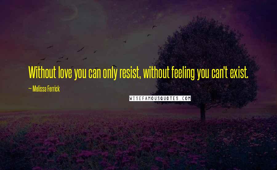 Melissa Ferrick Quotes: Without love you can only resist, without feeling you can't exist.