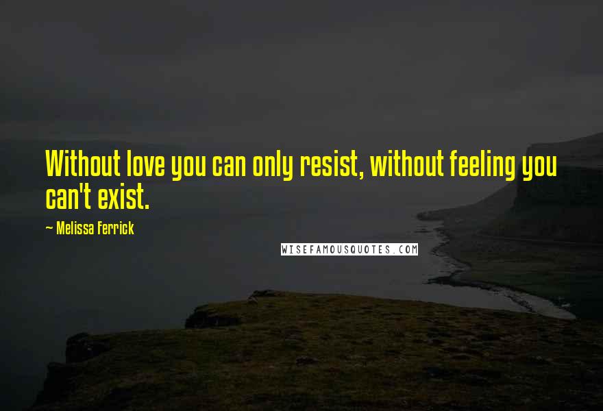 Melissa Ferrick Quotes: Without love you can only resist, without feeling you can't exist.