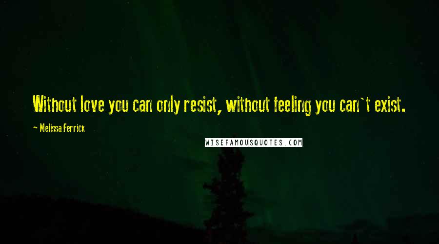Melissa Ferrick Quotes: Without love you can only resist, without feeling you can't exist.