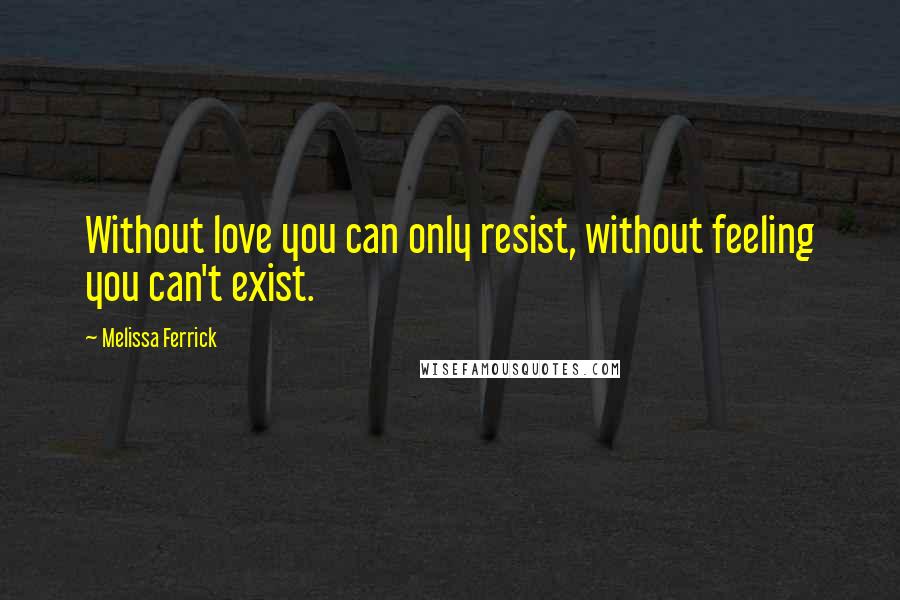 Melissa Ferrick Quotes: Without love you can only resist, without feeling you can't exist.