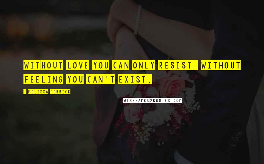 Melissa Ferrick Quotes: Without love you can only resist, without feeling you can't exist.