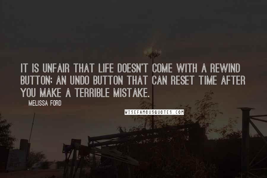 Melissa Ford Quotes: It is unfair that life doesn't come with a rewind button; an undo button that can reset time after you make a terrible mistake.