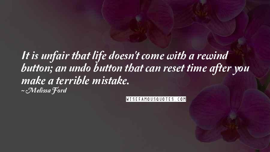 Melissa Ford Quotes: It is unfair that life doesn't come with a rewind button; an undo button that can reset time after you make a terrible mistake.