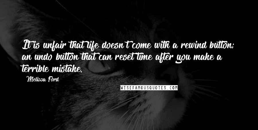 Melissa Ford Quotes: It is unfair that life doesn't come with a rewind button; an undo button that can reset time after you make a terrible mistake.