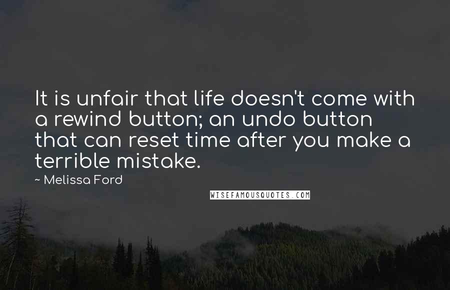 Melissa Ford Quotes: It is unfair that life doesn't come with a rewind button; an undo button that can reset time after you make a terrible mistake.