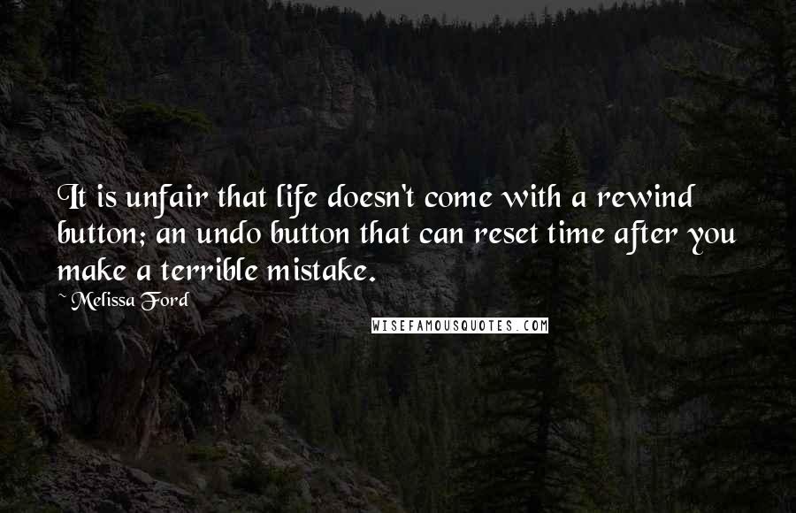 Melissa Ford Quotes: It is unfair that life doesn't come with a rewind button; an undo button that can reset time after you make a terrible mistake.